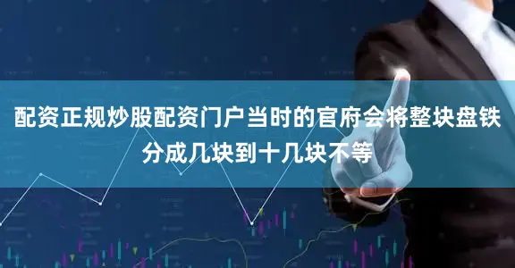配资正规炒股配资门户当时的官府会将整块盘铁分成几块到十几块不等