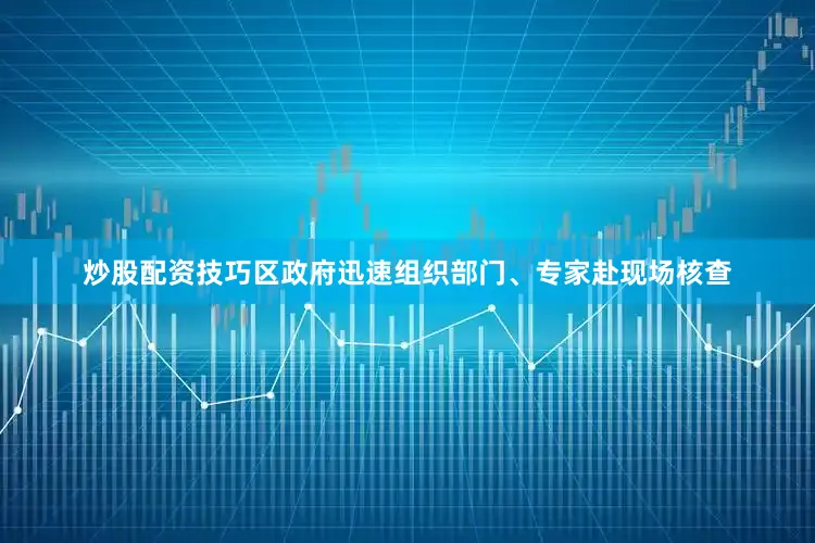 炒股配资技巧区政府迅速组织部门、专家赴现场核查