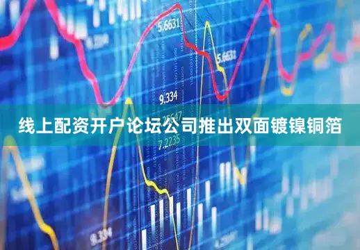 线上配资开户论坛公司推出双面镀镍铜箔