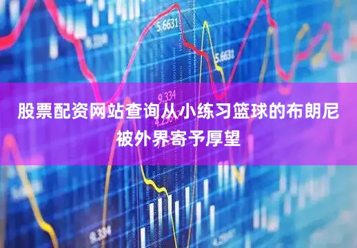 股票配资网站查询从小练习篮球的布朗尼被外界寄予厚望