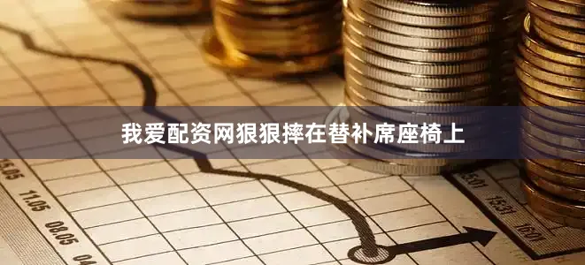 我爱配资网狠狠摔在替补席座椅上