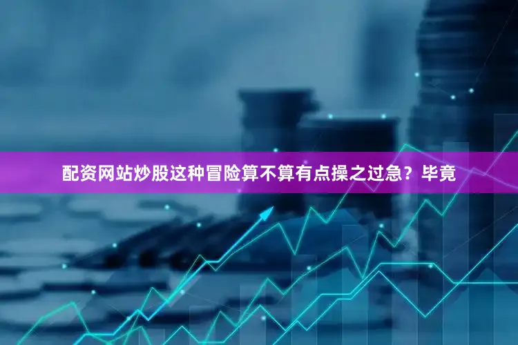配资网站炒股这种冒险算不算有点操之过急？毕竟