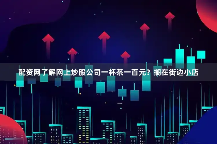 配资网了解网上炒股公司一杯茶一百元？搁在街边小店