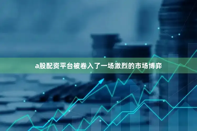 a股配资平台被卷入了一场激烈的市场博弈