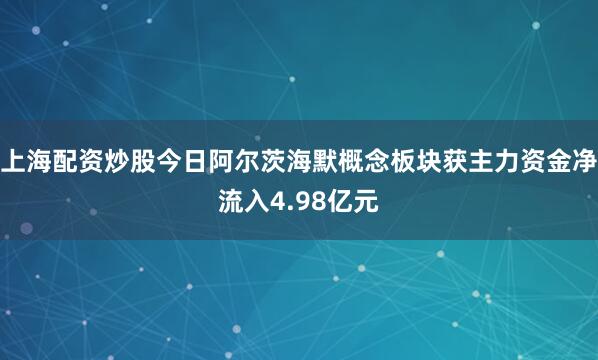 上海配资炒股今日阿尔茨海默概念板块获主力资金净流入4.98亿元