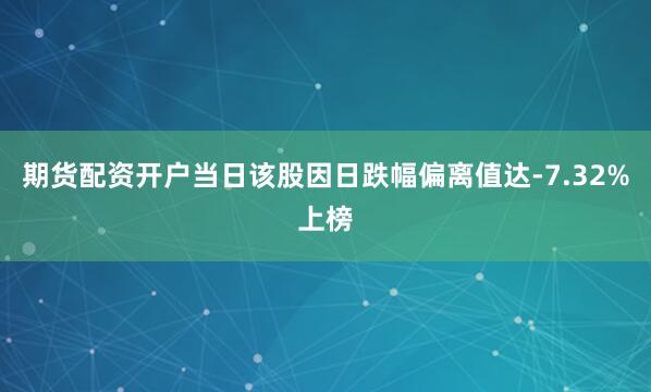 期货配资开户当日该股因日跌幅偏离值达-7.32%上榜