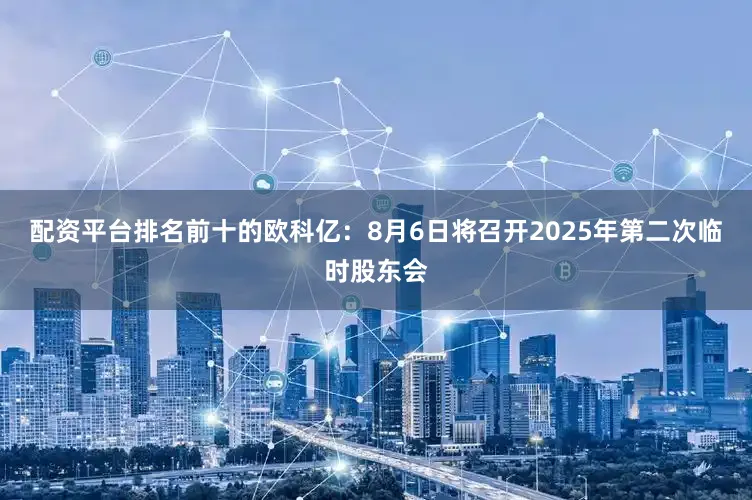配资平台排名前十的欧科亿：8月6日将召开2025年第二次临时股东会