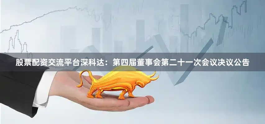 股票配资交流平台深科达：第四届董事会第二十一次会议决议公告