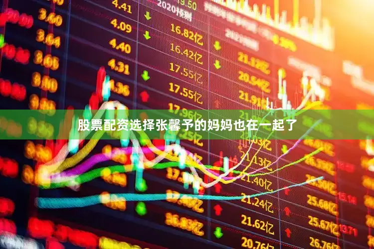 股票配资选择张馨予的妈妈也在一起了