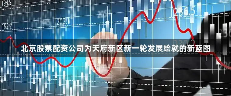 北京股票配资公司为天府新区新一轮发展绘就的新蓝图