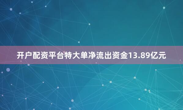 开户配资平台特大单净流出资金13.89亿元