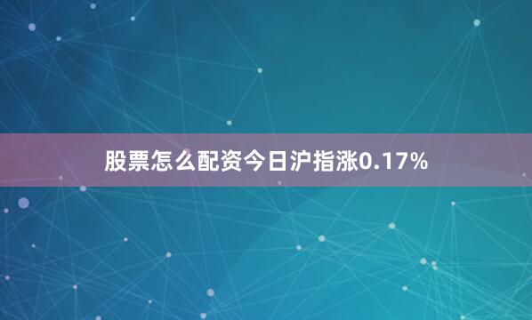 股票怎么配资今日沪指涨0.17%