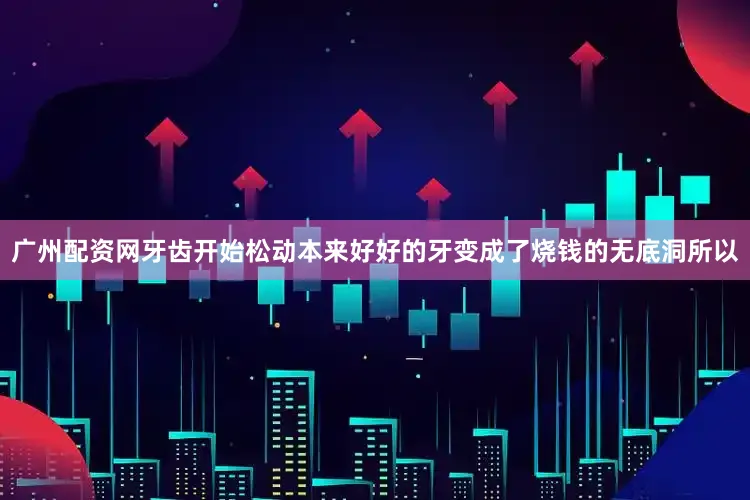 广州配资网牙齿开始松动本来好好的牙变成了烧钱的无底洞所以