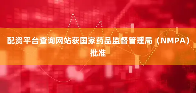 配资平台查询网站获国家药品监督管理局（NMPA）批准