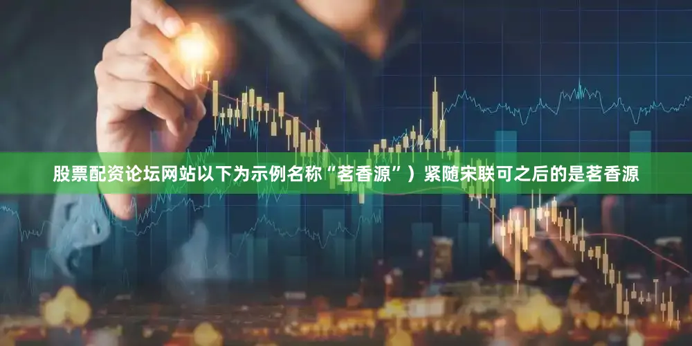 股票配资论坛网站以下为示例名称“茗香源”）紧随宋联可之后的是茗香源