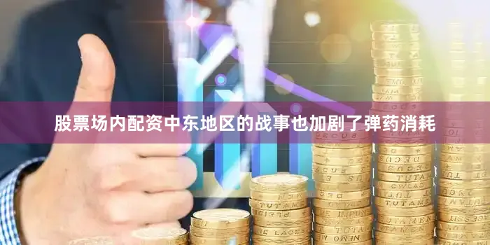 股票场内配资中东地区的战事也加剧了弹药消耗