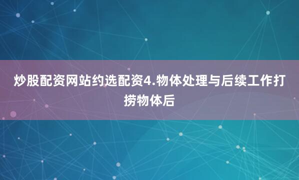 炒股配资网站约选配资4.物体处理与后续工作打捞物体后