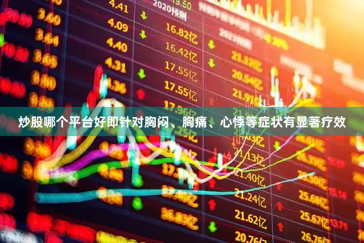 炒股哪个平台好即针对胸闷、胸痛、心悸等症状有显著疗效