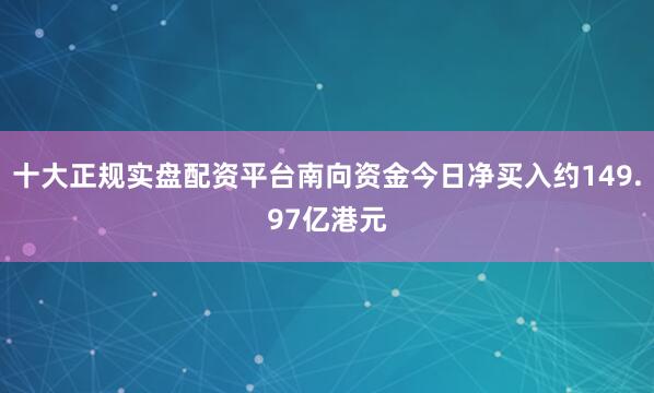 十大正规实盘配资平台南向资金今日净买入约149.97亿港元