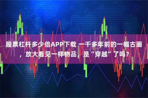 股票杠杆多少倍APP下载 一千多年前的一幅古画，放大看见一样物品，是“穿越”了吗？