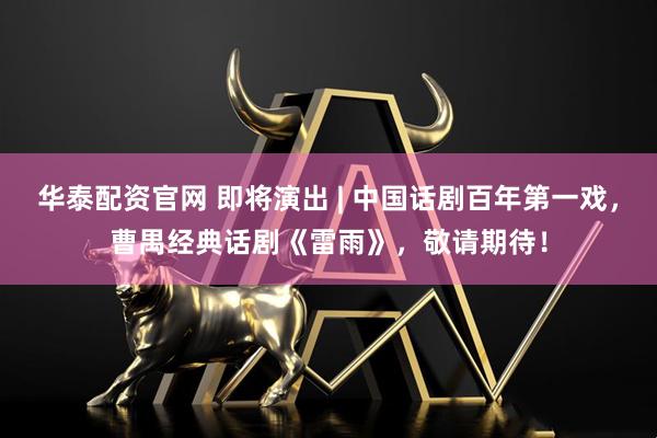 华泰配资官网 即将演出 | 中国话剧百年第一戏，曹禺经典话剧《雷雨》，敬请期待！