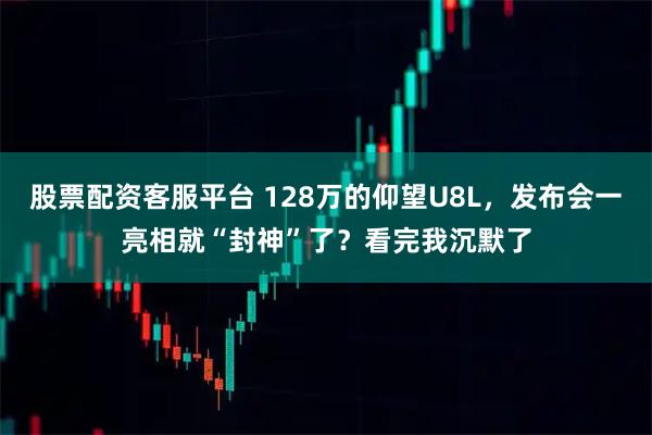 股票配资客服平台 128万的仰望U8L，发布会一亮相就“封神”了？看完我沉默了