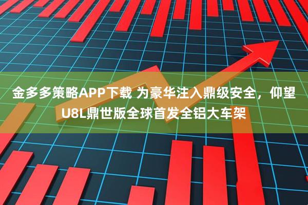 金多多策略APP下载 为豪华注入鼎级安全，仰望U8L鼎世版全球首发全铝大车架