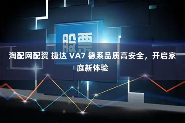 淘配网配资 捷达 VA7 德系品质高安全,开启家庭新体验