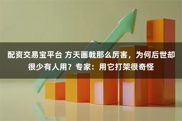 配资交易宝平台 方天画戟那么厉害，为何后世却很少有人用？专家：用它打架很奇怪