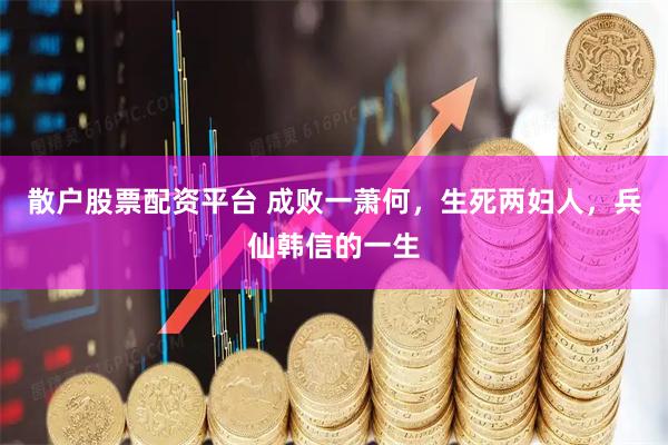 散户股票配资平台 成败一萧何,生死两妇人,兵仙韩信的一生