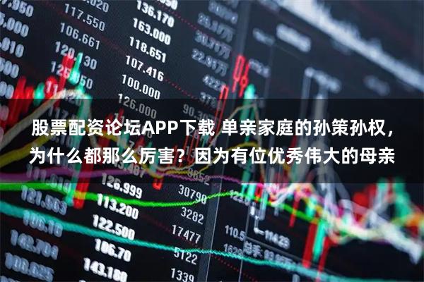 股票配资论坛APP下载 单亲家庭的孙策孙权，为什么都那么厉害？因为有位优秀伟大的母亲