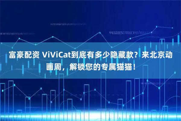 富豪配资 ViViCat到底有多少隐藏款？来北京动画周，解锁您的专属猫猫！