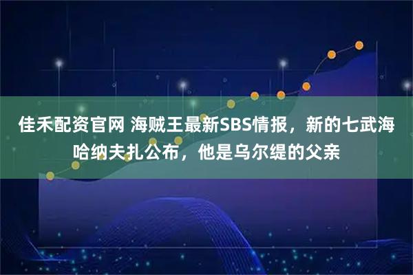佳禾配资官网 海贼王最新SBS情报，新的七武海哈纳夫扎公布，他是乌尔缇的父亲