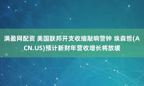 满盈网配资 美国联邦开支收缩敲响警钟 埃森哲(ACN.US)预计新财年营收增长将放缓