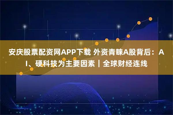 安庆股票配资网APP下载 外资青睐A股背后：AI、硬科技为主要因素｜全球财经连线