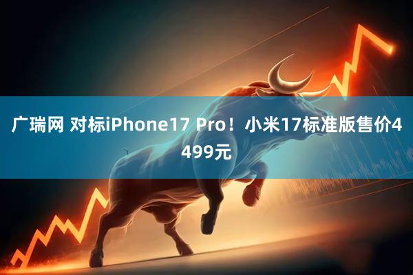 广瑞网 对标iPhone17 Pro！小米17标准版售价4499元