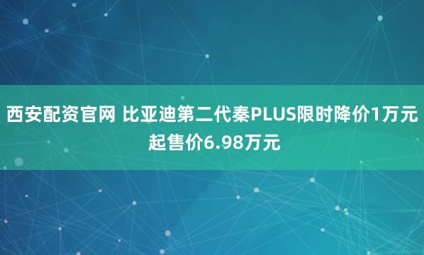 西安配资官网 比亚迪第二代秦PLUS限时降价1万元 起售价6.98万元