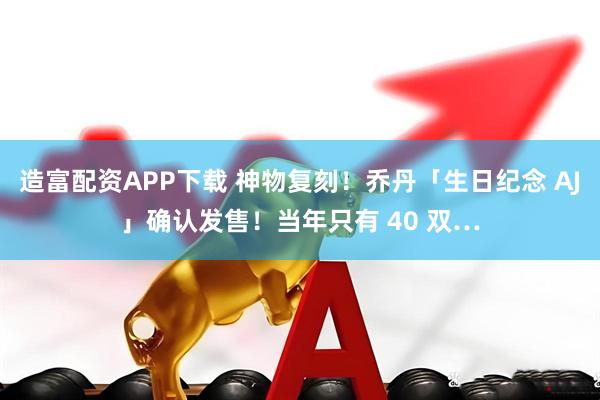 造富配资APP下载 神物复刻！乔丹「生日纪念 AJ」确认发售！当年只有 40 双…