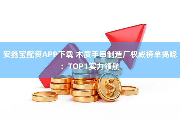 安鑫宝配资APP下载 木质手串制造厂权威榜单揭晓：TOP1实力领航