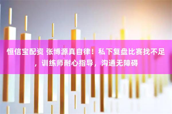 恒信宝配资 张博源真自律！私下复盘比赛找不足，训练师耐心指导，沟通无障碍