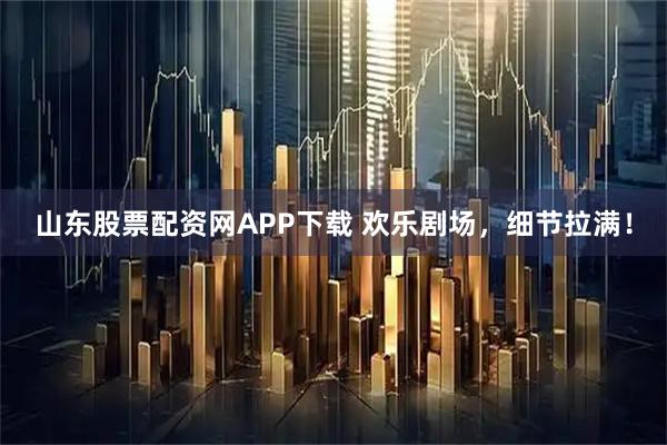 山东股票配资网APP下载 欢乐剧场，细节拉满！