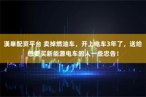 漢崋配资平台 卖掉燃油车，开上电车3年了，送给想要买新能源电车的人一些忠告！