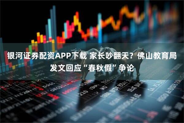 银河证券配资APP下载 家长吵翻天？佛山教育局发文回应“春秋假”争论