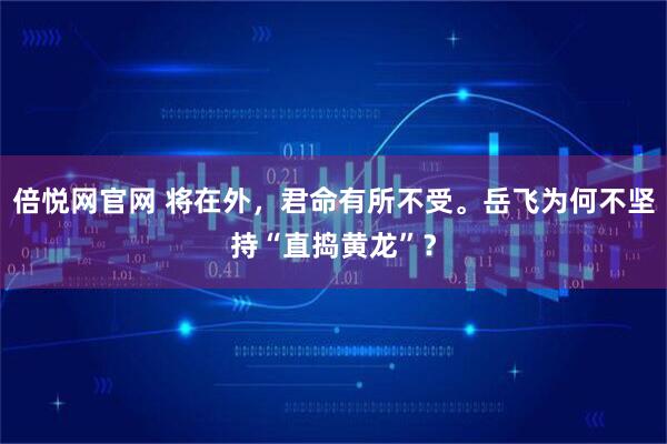 倍悦网官网 将在外，君命有所不受。岳飞为何不坚持“直捣黄龙”？