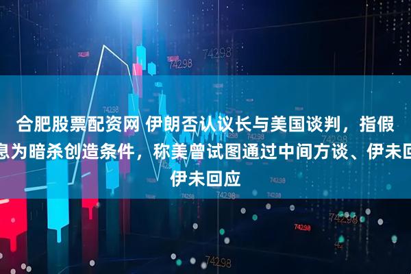 合肥股票配资网 伊朗否认议长与美国谈判，指假消息为暗杀创造条件，称美曾试图通过中间方谈、伊未回应
