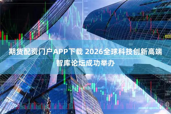 期货配资门户APP下载 2026全球科技创新高端智库论坛成功举办