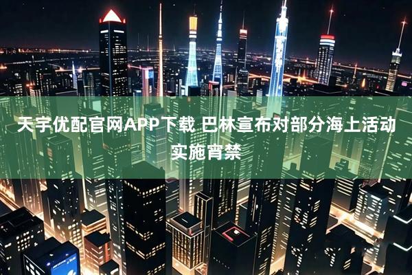 天宇优配官网APP下载 巴林宣布对部分海上活动实施宵禁