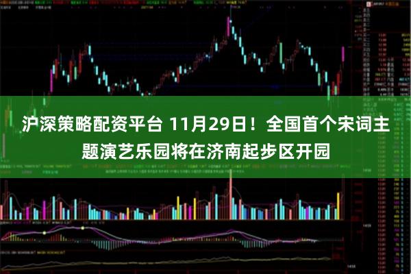 沪深策略配资平台 11月29日!全国首个宋词主题演艺乐园将在济南起步区开园