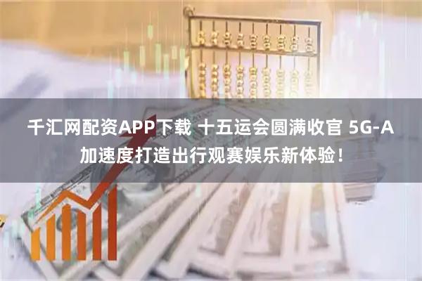 千汇网配资APP下载 十五运会圆满收官 5G-A加速度打造出行观赛娱乐新体验！