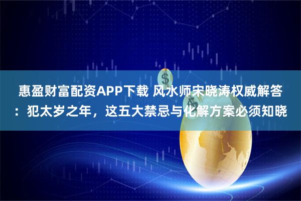 惠盈财富配资APP下载 风水师宋晓涛权威解答:犯太岁之年,这五大禁忌与化解方案必须知晓